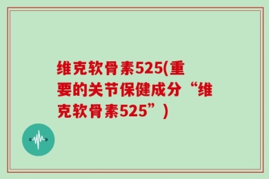 维克软骨素525(重要的关节保健成分“维克软骨素525”)