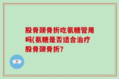 股骨颈骨折吃氨糖管用吗(氨糖是否适合治疗股骨颈骨折？
