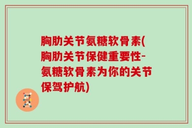 胸肋关节氨糖软骨素(胸肋关节保健重要性-氨糖软骨素为你的关节保驾护航)