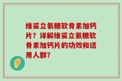 维妥立氨糖软骨素加钙片？详解维妥立氨糖软骨素加钙片的功效和适用人群？