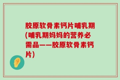 胶原软骨素钙片哺乳期(哺乳期妈妈的营养必需品——胶原软骨素钙片)