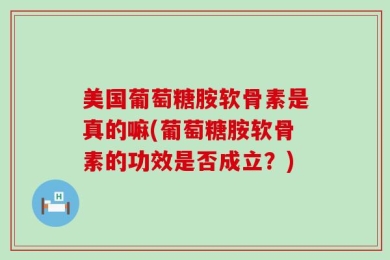美国葡萄糖胺软骨素是真的嘛(葡萄糖胺软骨素的功效是否成立？)