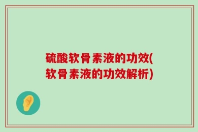硫酸软骨素液的功效(软骨素液的功效解析)