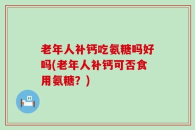 老年人补钙吃氨糖吗好吗(老年人补钙可否食用氨糖？)