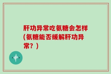 肝功异常吃氨糖会怎样(氨糖能否缓解肝功异常？)