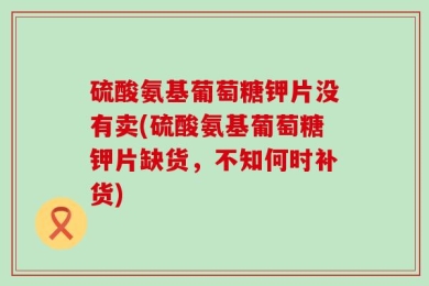 硫酸氨基葡萄糖钾片没有卖(硫酸氨基葡萄糖钾片缺货，不知何时补货)