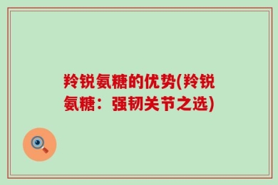 羚锐氨糖的优势(羚锐氨糖：强韧关节之选)