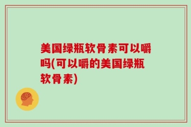 美国绿瓶软骨素可以嚼吗(可以嚼的美国绿瓶软骨素)