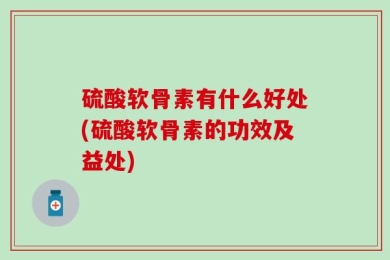 硫酸软骨素有什么好处(硫酸软骨素的功效及益处)
