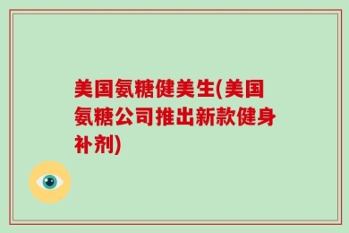 美国氨糖健美生(美国氨糖公司推出新款健身补剂)