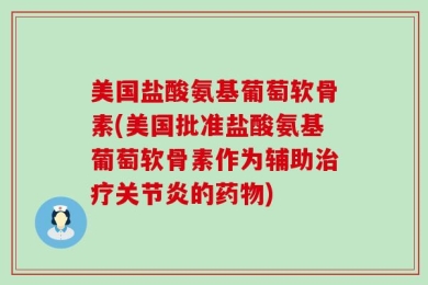 美国盐酸氨基葡萄软骨素(美国批准盐酸氨基葡萄软骨素作为辅助治疗关节炎的药物)