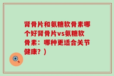 肾骨片和氨糖软骨素哪个好肾骨片vs氨糖软骨素：哪种更适合关节健康？)