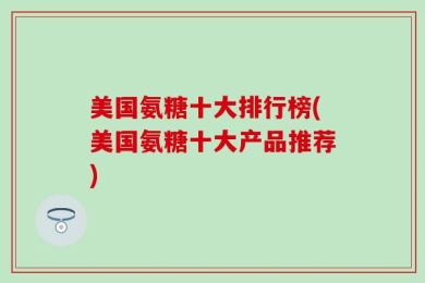 美国氨糖十大排行榜(美国氨糖十大产品推荐)