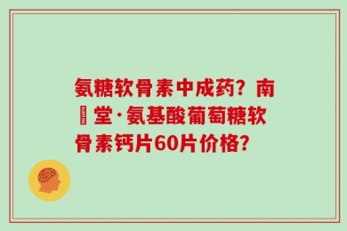 氨糖软骨素中成药？南雲堂·氨基酸葡萄糖软骨素钙片60片价格？