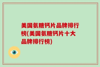 美国氨糖钙片品牌排行榜(美国氨糖钙片十大品牌排行榜)