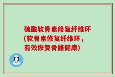 硫酸软骨素修复纤维环(软骨素修复纤维环，有效恢复骨骼健康)