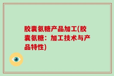 胶囊氨糖产品加工(胶囊氨糖：加工技术与产品特性)