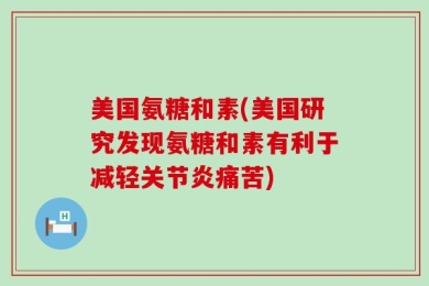 美国氨糖和素(美国研究发现氨糖和素有利于减轻关节炎痛苦)