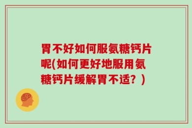 胃不好如何服氨糖钙片呢(如何更好地服用氨糖钙片缓解胃不适？)