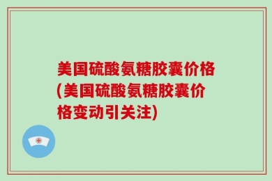 美国硫酸氨糖胶囊价格(美国硫酸氨糖胶囊价格变动引关注)