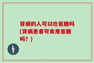 肾病的人可以吃氨糖吗(肾病患者可食用氨糖吗？)