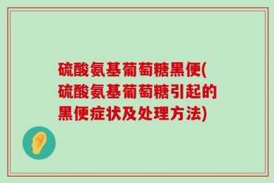 硫酸氨基葡萄糖黑便(硫酸氨基葡萄糖引起的黑便症状及处理方法)
