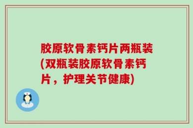胶原软骨素钙片两瓶装(双瓶装胶原软骨素钙片，护理关节健康)