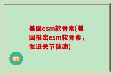 美国esm软骨素(美国推出esm软骨素，促进关节健康)