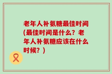 老年人补氨糖最佳时间(最佳时间是什么？老年人补氨糖应该在什么时候？)