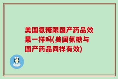 美国氨糖跟国产药品效果一样吗(美国氨糖与国产药品同样有效)
