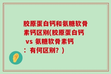 胶原蛋白钙和氨糖软骨素钙区别(胶原蛋白钙 vs 氨糖软骨素钙：有何区别？)