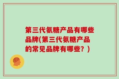 第三代氨糖产品有哪些品牌(第三代氨糖产品的常见品牌有哪些？)