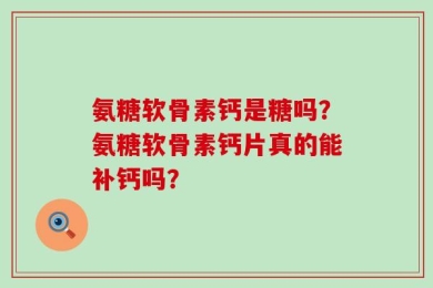 氨糖软骨素钙是糖吗？氨糖软骨素钙片真的能补钙吗？
