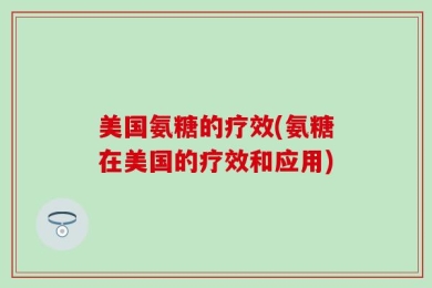 美国氨糖的疗效(氨糖在美国的疗效和应用)