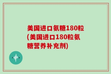 美国进口氨糖180粒(美国进口180粒氨糖营养补充剂)