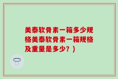 美泰软骨素一箱多少规格美泰软骨素一箱规格及重量是多少？)