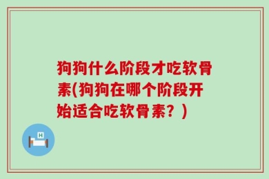 狗狗什么阶段才吃软骨素(狗狗在哪个阶段开始适合吃软骨素？)