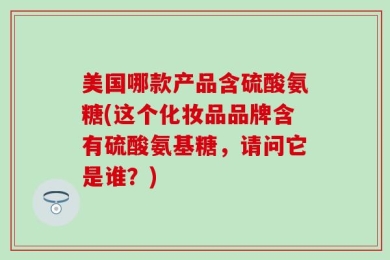 美国哪款产品含硫酸氨糖(这个化妆品品牌含有硫酸氨基糖，请问它是谁？)