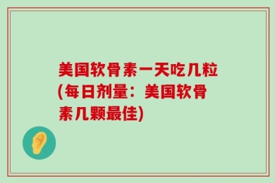 美国软骨素一天吃几粒(每日剂量：美国软骨素几颗最佳)