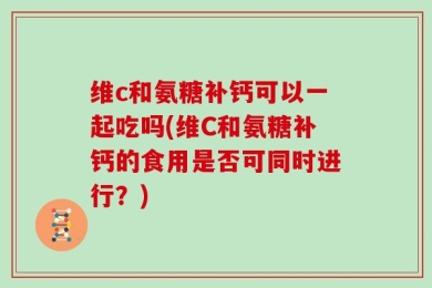 维c和氨糖补钙可以一起吃吗(维C和氨糖补钙的食用是否可同时进行？)