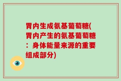 胃内生成氨基葡萄糖(胃内产生的氨基葡萄糖：身体能量来源的重要组成部分)