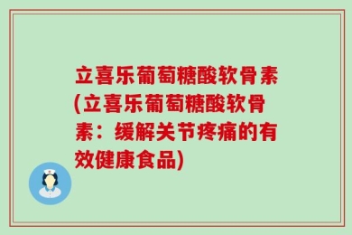 立喜乐葡萄糖酸软骨素(立喜乐葡萄糖酸软骨素：缓解关节疼痛的有效健康食品)