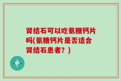 肾结石可以吃氨糖钙片吗(氨糖钙片是否适合肾结石患者？)