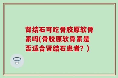 肾结石可吃骨胶原软骨素吗(骨胶原软骨素是否适合肾结石患者？)