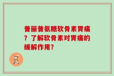 普丽普氨糖软骨素胃痛？了解软骨素对胃痛的缓解作用？