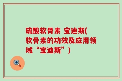 硫酸软骨素 宝迪斯(软骨素的功效及应用领域“宝迪斯”)