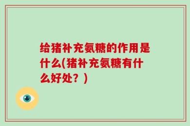 给猪补充氨糖的作用是什么(猪补充氨糖有什么好处？)