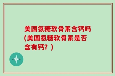 美国氨糖软骨素含钙吗(美国氨糖软骨素是否含有钙？)