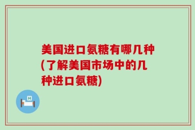 美国进口氨糖有哪几种(了解美国市场中的几种进口氨糖)