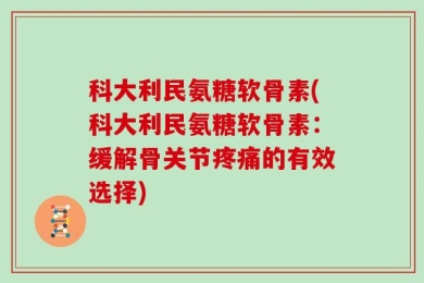 科大利民氨糖软骨素(科大利民氨糖软骨素：缓解骨关节疼痛的有效选择)